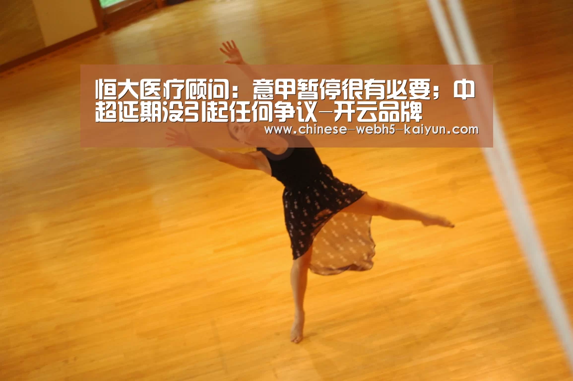 恒大医疗顾问:意甲暂停很有必要;中超延期没引起任何争议-开云品牌(图2) 开云权威入口